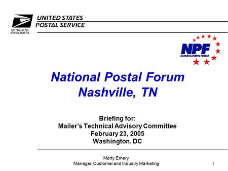 1 National Postal Forum Nashville, TN Briefing for: Mailer’s Technical Advisory Committee February 23, 2005 Washington, DC Marty Emery Manager, Customer.