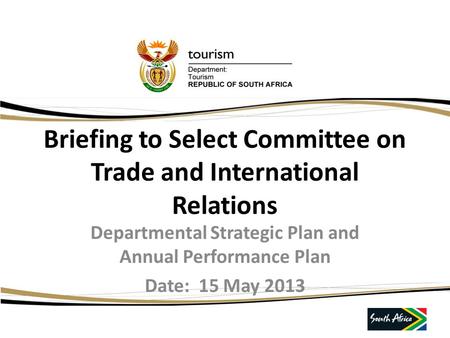 Briefing to Select Committee on Trade and International Relations Departmental Strategic Plan and Annual Performance Plan Date: 15 May 2013.