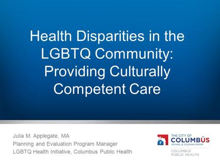 Health Disparities in the LGBTQ Community: Providing Culturally Competent Care Julia M. Applegate, MA Planning and Evaluation Program Manager LGBTQ Health.