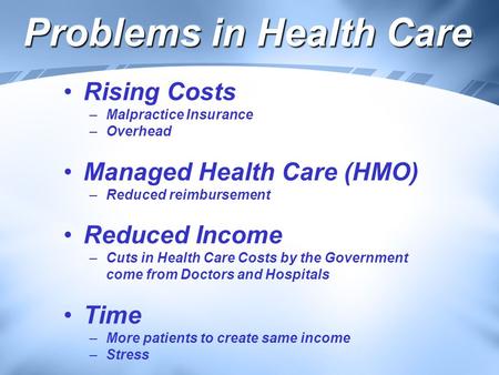 Problems in Health Care Rising Costs –Malpractice Insurance –Overhead Managed Health Care (HMO) –Reduced reimbursement Reduced Income –Cuts in Health Care.