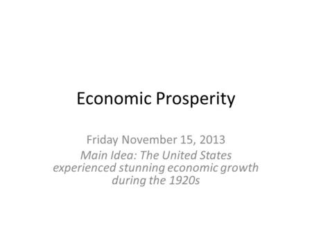 Economic Prosperity Friday November 15, 2013 Main Idea: The United States experienced stunning economic growth during the 1920s.