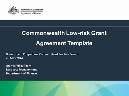 1 Commonwealth Low-risk Grant Agreement Template Grants Policy Team Resource Management Department of Finance Government Programme Community of Practice.