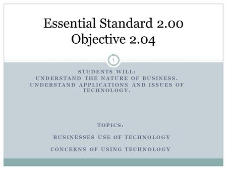 STUDENTS WILL: UNDERSTAND THE NATURE OF BUSINESS. UNDERSTAND APPLICATIONS AND ISSUES OF TECHNOLOGY. 1 Essential Standard 2.00 Objective 2.04 TOPICS: BUSINESSES.
