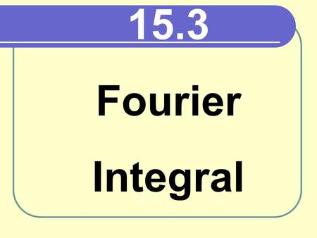 15.3 Fourier Integral. Fourier Integral In ch 12, f(x) defined in (-p,p) f(x)= FS(x) Fourier Series (periodic function) In 15.3, f(x) defined in (-infinity,