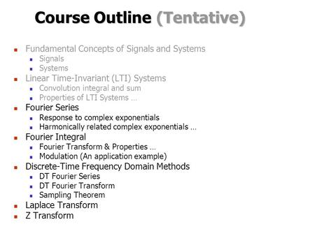 Course Outline (Tentative) Fundamental Concepts of Signals and Systems Signals Systems Linear Time-Invariant (LTI) Systems Convolution integral and sum.