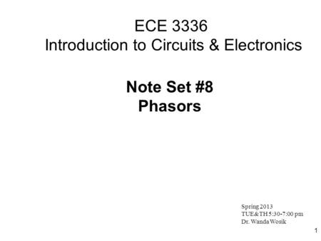 1 ECE 3336 Introduction to Circuits & Electronics Note Set #8 Phasors Spring 2013 TUE&TH 5:30-7:00 pm Dr. Wanda Wosik.