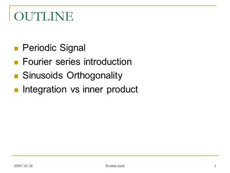 2009/10/26 System Arch 1 OUTLINE Periodic Signal Fourier series introduction Sinusoids Orthogonality Integration vs inner product.