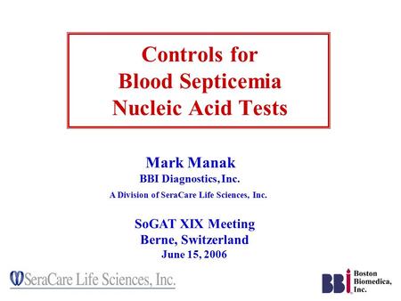 Controls for Blood Septicemia Nucleic Acid Tests Mark Manak BBI Diagnostics, Inc. A Division of SeraCare Life Sciences, Inc. SoGAT XIX Meeting Berne, Switzerland.