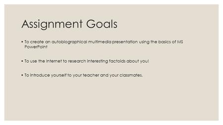 Assignment Goals  To create an autobiographical multimedia presentation using the basics of MS PowerPoint  To use the Internet to research interesting.