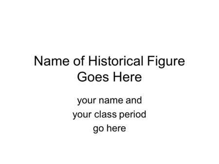 Name of Historical Figure Goes Here your name and your class period go here.