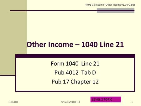 Other Income – 1040 Line 21 Form 1040 Line 21 Pub 4012 Tab D Pub 17 Chapter 12 LEVEL 2 TOPIC 4491-15 Income - Other Income v1.0 VO.ppt 11/30/20101NJ Training.