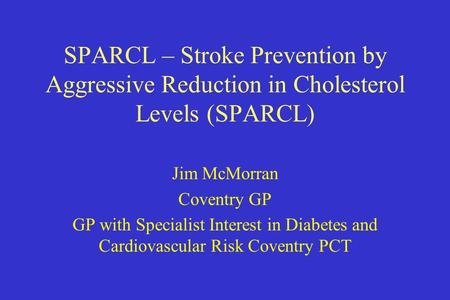 SPARCL – Stroke Prevention by Aggressive Reduction in Cholesterol Levels (SPARCL) Jim McMorran Coventry GP GP with Specialist Interest in Diabetes and.