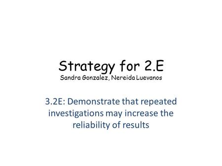 Strategy for 2.E Sandra Gonzalez, Nereida Luevanos 3.2E: Demonstrate that repeated investigations may increase the reliability of results.