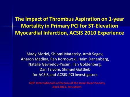 The Impact of Thrombus Aspiration on 1-year Mortality in Primary PCI for ST-Elevation Myocardial Infarction, ACSIS 2010 Experience Mady Moriel, Shlomi.