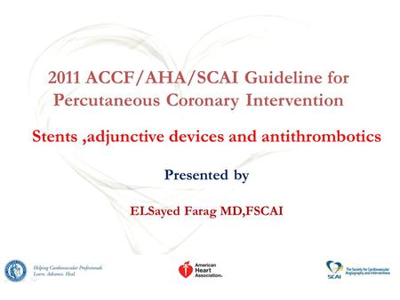 2011 ACCF/AHA/SCAI Guideline for Percutaneous Coronary Intervention Stents,adjunctive devices and antithrombotics Presented by ELSayed Farag MD,FSCAI.