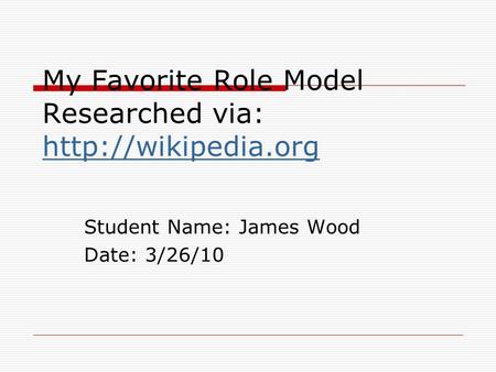 My Favorite Role Model Researched via:   Student Name: James Wood Date: 3/26/10.