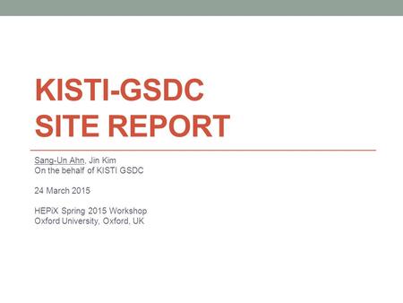 KISTI-GSDC SITE REPORT Sang-Un Ahn, Jin Kim On the behalf of KISTI GSDC 24 March 2015 HEPiX Spring 2015 Workshop Oxford University, Oxford, UK.