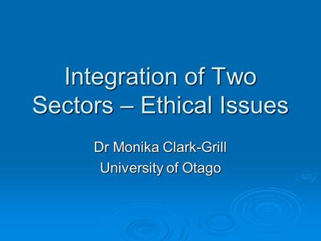 Integration of Two Sectors – Ethical Issues Dr Monika Clark-Grill University of Otago.