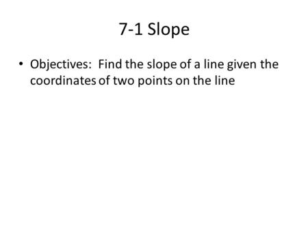 7-1 Slope Objectives: Find the slope of a line given the coordinates of two points on the line.