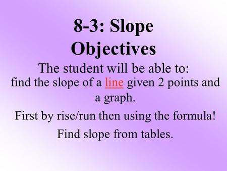 8-3: Slope Objectives The student will be able to: find the slope of a line given 2 points and a graph. First by rise/run then using the formula! Find.