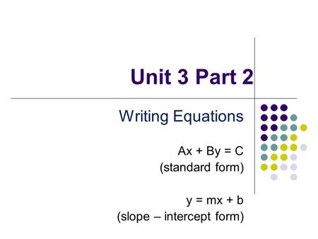 Unit 3 Part 2 Writing Equations Ax + By = C (standard form) y = mx + b (slope – intercept form)