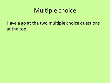 Multiple choice Have a go at the two multiple choice questions at the top.