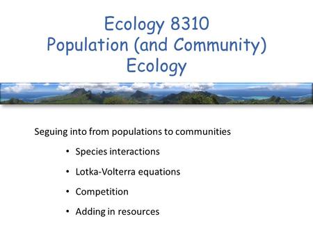 Ecology 8310 Population (and Community) Ecology Seguing into from populations to communities Species interactions Lotka-Volterra equations Competition.