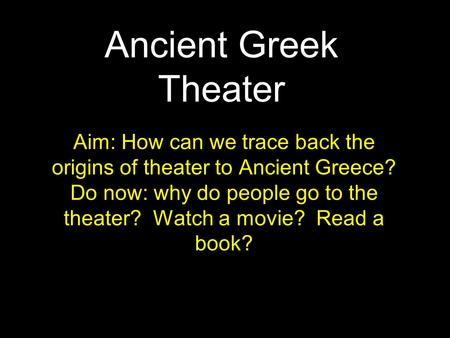 Ancient Greek Theater Aim: How can we trace back the origins of theater to Ancient Greece? Do now: why do people go to the theater? Watch a movie? Read.