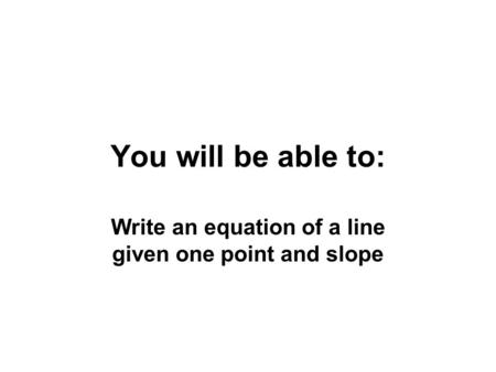 You will be able to: Write an equation of a line given one point and slope.