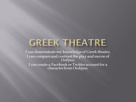 I can demonstrate my knowledge of Greek theatre. I can compare and contrast the play and movie of Oedipus. I can create a Facebook or Twitter account for.