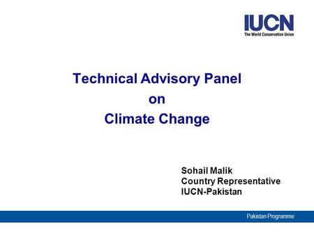 Pakistan Programme Sohail Malik Country Representative IUCN-Pakistan Technical Advisory Panel on Climate Change.