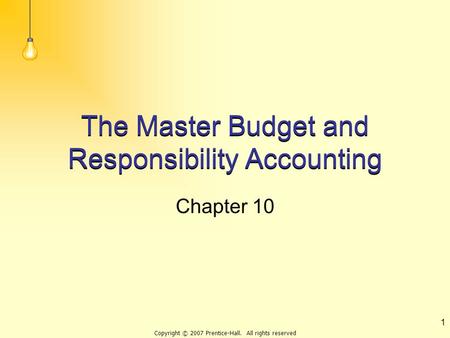 Copyright © 2007 Prentice-Hall. All rights reserved 1 The Master Budget and Responsibility Accounting Chapter 10.