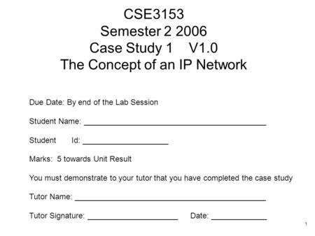 1 CSE3153 Semester 2 2006 Case Study 1 V1.0 The Concept of an IP Network Due Date: By end of the Lab Session Student Name: __________________________________________.