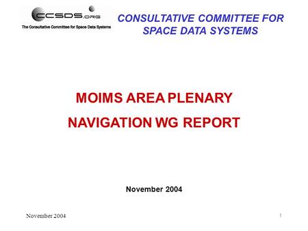 November 2004 1 MOIMS AREA PLENARY NAVIGATION WG REPORT November 2004 CONSULTATIVE COMMITTEE FOR SPACE DATA SYSTEMS.