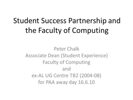 Student Success Partnership and the Faculty of Computing Peter Chalk Associate Dean (Student Experience) Faculty of Computing and ex-AL UG Centre TB2 (2004-08)
