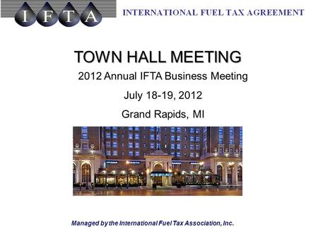 Managed by the International Fuel Tax Association, Inc. TOWN HALL MEETING 2012 Annual IFTA Business Meeting July 18-19, 2012 Grand Rapids, MI.