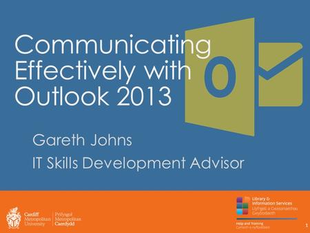 Communicating Effectively with Outlook 2013 Gareth Johns IT Skills Development Advisor 1.