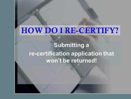 HOW DO I RE-CERTIFY? Submitting a re-certification application that won’t be returned!