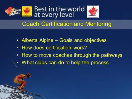 Coach Certification and Mentoring Alberta Alpine – Goals and objectives How does certification work? How to move coaches through the pathways What clubs.