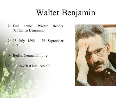 Walter Benjamin  Full name: Walter Bendix Schönflies Benjamin  15 July 1892 – 26 September 1940  Berlin, German Empire  “Europe last intellectual”