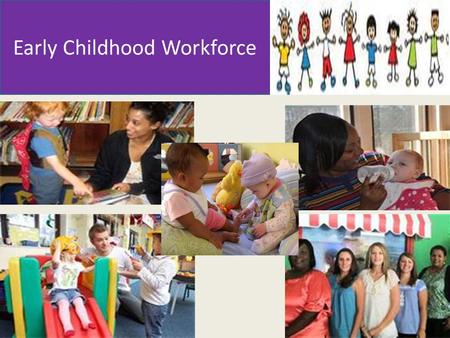Early Childhood Workforce. Cabinet Workforce Workgroup Goal: Ensure Connecticut teachers in state subsidized early childhood education programs meet the.