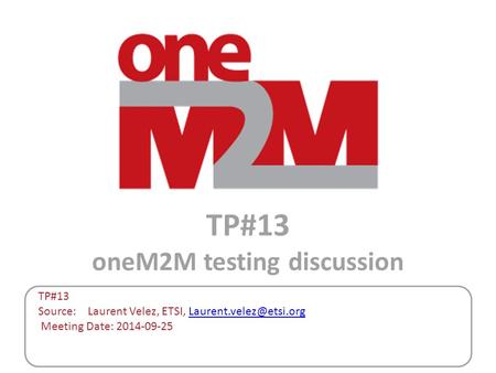 TP#13 oneM2M testing discussion TP#13 Source: Laurent Velez, ETSI, Meeting Date: 2014-09-25.