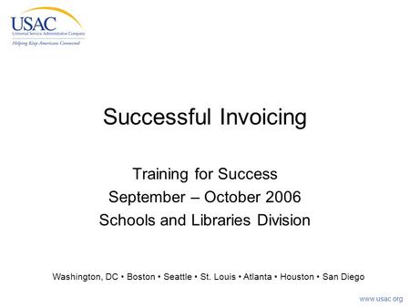 Www.usac.org Successful Invoicing Training for Success September – October 2006 Schools and Libraries Division Washington, DC Boston Seattle St. Louis.