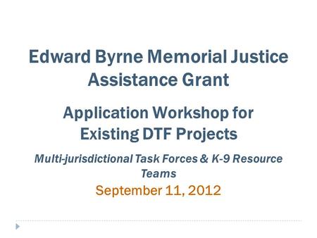 Edward Byrne Memorial Justice Assistance Grant Application Workshop for Existing DTF Projects Multi-jurisdictional Task Forces & K-9 Resource Teams September.