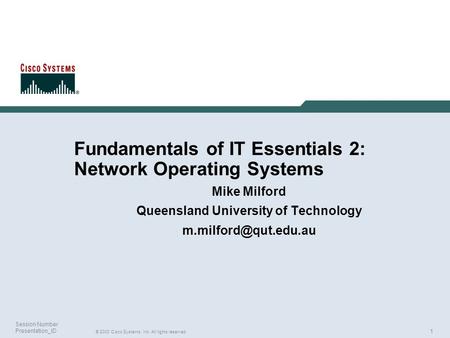 1 © 2003 Cisco Systems, Inc. All rights reserved. Session Number Presentation_ID Fundamentals of IT Essentials 2: Network Operating Systems Mike Milford.