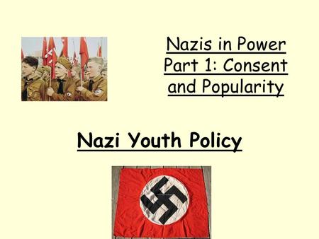 Nazi Youth Policy Nazis in Power Part 1: Consent and Popularity.