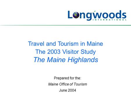 Travel and Tourism in Maine The 2003 Visitor Study The Maine Highlands Prepared for the: Maine Office of Tourism June 2004.