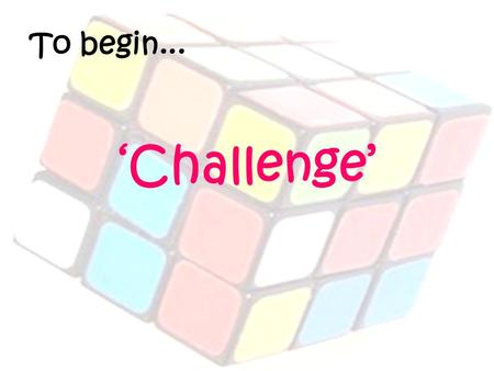 To begin... ‘Challenge’. How to effectively challenge in the classroom Voluntary Inset – 28 th February 2012.