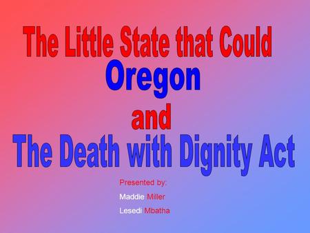 Presented by: Maddie Miller Lesedi Mbatha. The act stated that any terminally ill Oregon resident can request a prescription for a lethal dose of medicine.