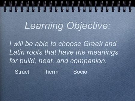 Learning Objective: I will be able to choose Greek and Latin roots that have the meanings for build, heat, and companion. StructThermSocio.